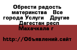 Обрести радость материнства - Все города Услуги » Другие   . Дагестан респ.,Махачкала г.